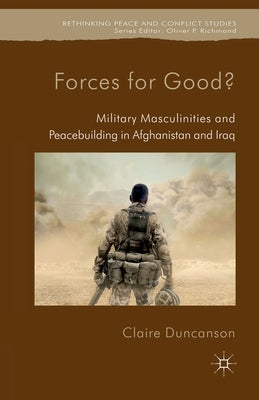 Forces for Good?: Military Masculinities and Peacebuilding in Afghanistan and Iraq by Duncanson, C.