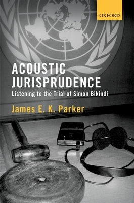 Acoustic Jurisprudence: Listening to the Trial of Simon Bikindi by Parker, James E. K.
