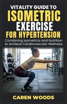 Vitality Guide to Isometric Exercise for Hypertension: Combining Isometrics and Nutrition to Achieve Cardiovascular Wellness by Woods, Caren
