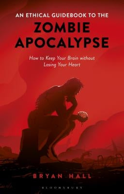 An Ethical Guidebook to the Zombie Apocalypse: How to Keep Your Brain Without Losing Your Heart by Hall, Bryan