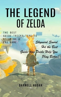 The Legend of Zelda: The Best Guide-tricks-tips-to Becoming a Pro Game (Skyward Sword Hd the Best Guide-tips Tricks Help You Play Better) by Hudak, Darnell