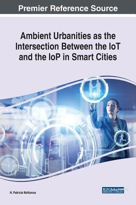 Ambient Urbanities as the Intersection Between the IoT and the IoP in Smart Cities by McKenna, H. Patricia