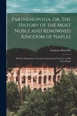 Parthenopoeia, or, The History of the Most Noble and Renowned Kingdom of Naples: With the Dominions Therunto Annexed and the Lives of All Their Kings by Mazzella, Scipione