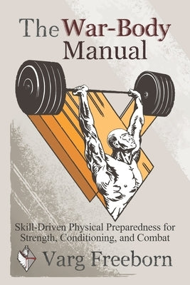 The War-Body Manual: Skill-Driven Physical Preparedness for Strength, Conditioning and Combat by Freeborn, Varg