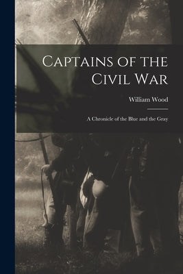 Captains of the Civil War: A Chronicle of the Blue and the Gray by Wood, William