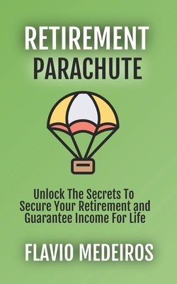 Retirement Parachute: Unlock the Secrets to Secure Your Retirement and Guarantee Income for Life by Medeiros, Flavio