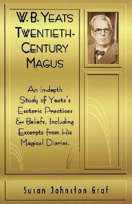 W.B. Yeats Twentieth Century Magus: An In-Depth Study of Yeat's Esoteric Practices and Beliefs, Including Excerpts from His Magical Diaries by Graf, Susan Johnston