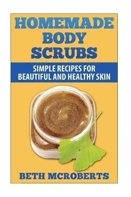 Homemade Body Scrubs: Simple Recipe for Beautiful and Healthy Skin by McRoberts, Beth