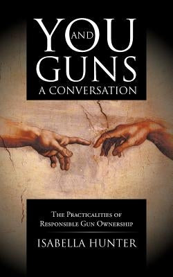 You and Guns: A Conversation: The Practicalities of Responsible Gun Ownership by Hunter, Isabella