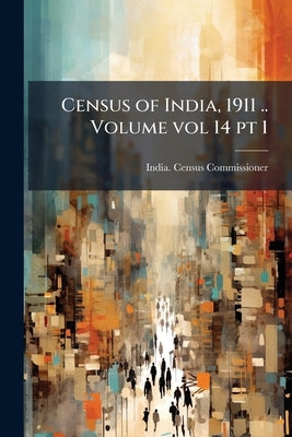 Census of India, 1911 .. Volume vol 14 pt 1 by India Census Commissioner