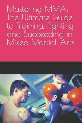 Mastering MMA: The Ultimate Guide to Training, Fighting, and Succeeding in Mixed Martial Arts by Kitch, Nizak