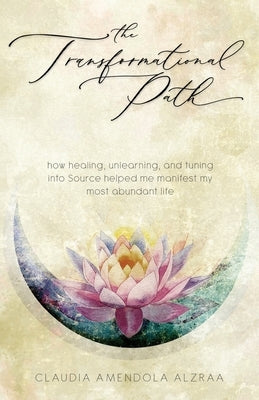 The Transformational Path: How Healing, Unlearning, and Tuning into Source Helped Me Manifest My Most Abundant Life by Amendola Alzraa, Claudia