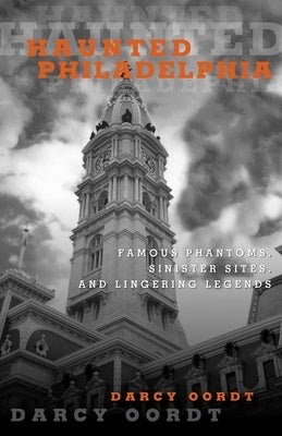 Haunted Philadelphia: Famous Phantoms, Sinister Sites, and Lingering Legends by Oordt, Darcy