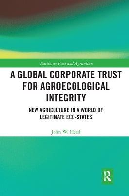 A Global Corporate Trust for Agroecological Integrity: New Agriculture in a World of Legitimate Eco-states by Head, John W.