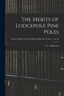 The Merits of Lodgepole Pine Poles; no.10 by Anderson, I. V. (Irvin Victor) 1898-