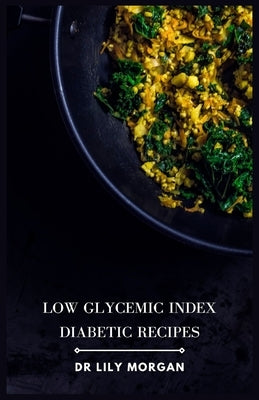 Low Glycemic Index Diabetic Recipes: Healthy, Delicious Meals for Managing Blood Sugar by Morgan, Lily