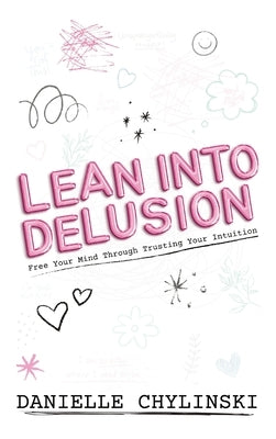 Lean Into Delusion: Free Your Mind Through Trusting Your Intuition by Chylinski, Danielle