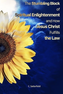 The Stumbling Block of Spiritual Enlightenment and How Jesus Christ Fulfills the Law by Satterfield, C.