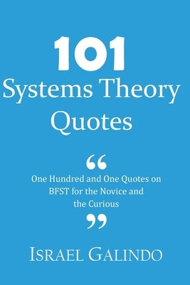 101 Systems Theory Quotes: One Hundred and One Quotes on BFST for the Novice and the Curious by Galindo, Israel
