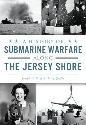 A History of Submarine Warfare Along the Jersey Shore by Bilby, Joseph G.