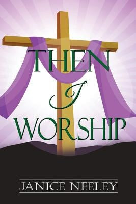 Then I Worship by Neeley, Janice
