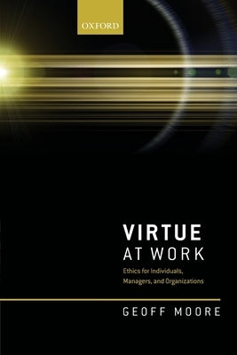 Virtue at Work: Ethics for Individuals, Managers, and Organizations by Moore, Geoff
