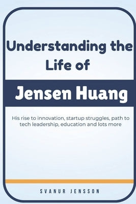 Understanding the Life of Jensen Huang: His rise to innovation, startup struggles, path to tech leadership, education and lots more by Jensson, Svanur