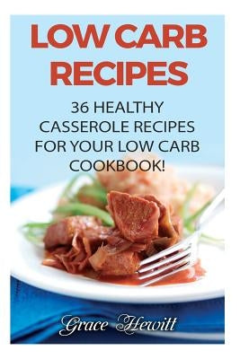 Low Carb Recipes: 36 Healthy Casserole Recipes For Your Low Carb Cookbook! by Hewitt, Grace