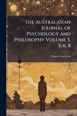 The Australasian Journal of Psychology and Philosophy Volume 3, 5, 6, 8 by Anderson, Francis