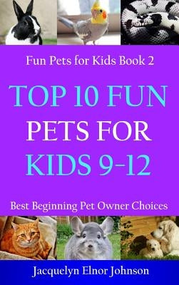 Top 10 Fun Pets for Kids 9-12 by Johnson, Jacquelyn Elnor