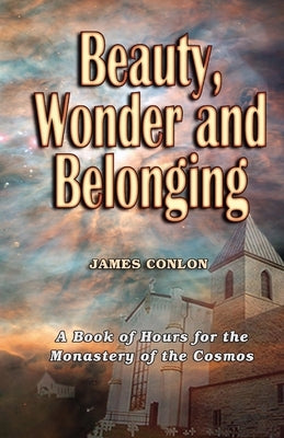Beauty Wonder and Belonging: A Book of Hours for the Monastery of the Cosmos by Conlon, James