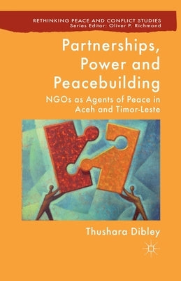 Partnerships, Power and Peacebuilding: NGOs as Agents of Peace in Aceh and Timor-Leste by Dibley, T.