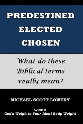 Predestined - Elected - Chosen: What do these Biblical terms really mean? by Lowery, Michael Scott