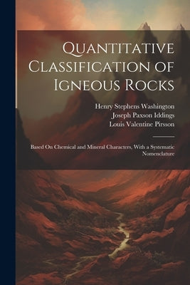 Quantitative Classification of Igneous Rocks: Based On Chemical and Mineral Characters, With a Systematic Nomenclature by Pirsson, Louis Valentine