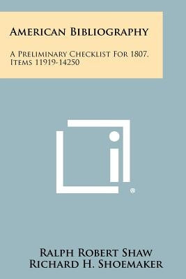 American Bibliography: A Preliminary Checklist for 1807, Items 11919-14250 by Shaw, Ralph Robert