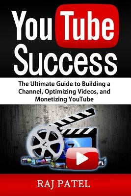 YouTube Success: The Ultimate Guide to Building a Channel, Optimizing Videos, and Monetizing YouTube by Patel, Rajeev Charles