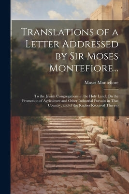 Translations of a Letter Addressed by Sir Moses Montefiore...: To the Jewish Congregations in the Holy Land, On the Promotion of Agriculture and Other by Montefiore, Moses