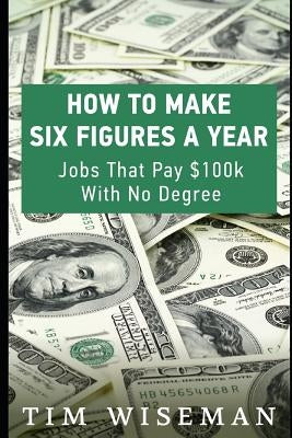 How to Make Six Figures a Year: Jobs That Pay $100k with No Degree by Wiseman, Tim