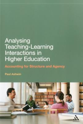 Analysing Teaching-Learning Interactions in Higher Education: Accounting for Structure and Agency by Ashwin, Paul