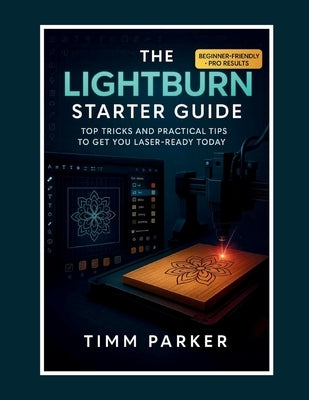 The LightBurn Starter Guide: Top Tricks and Practical Tips to Get You Laser-Ready Today by Parker, Timm