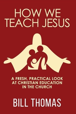 How We Teach Jesus: A Fresh, Practical Look at Christian Education in the Church by Thomas, Bill