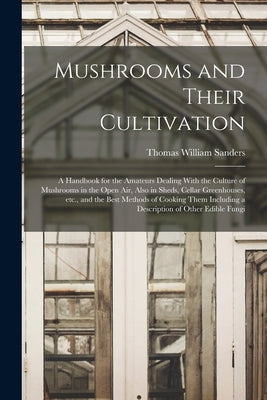 Mushrooms and Their Cultivation; a Handbook for the Amateurs Dealing With the Culture of Mushrooms in the Open air, Also in Sheds, Cellar Greenhouses, by Sanders, Thomas William