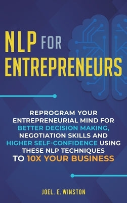 NLP For Entrepreneurs: Reprogram Your Entrepreneurial Mind for Better Decision Making, Negotiation Skills and Higher Self-Confidence Using th by Winston, Joel E.