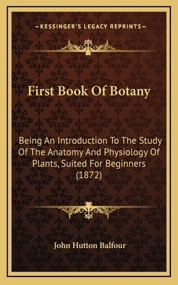 First Book Of Botany: Being An Introduction To The Study Of The Anatomy And Physiology Of Plants, Suited For Beginners (1872) by Balfour, John Hutton