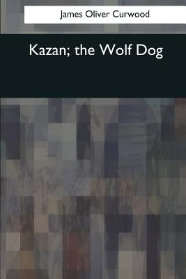 Kazan, the Wolf Dog by Curwood, James Oliver