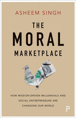 The Moral Marketplace: How Mission-Driven Millennials and Social Entrepreneurs Are Changing Our World by Singh, Asheem