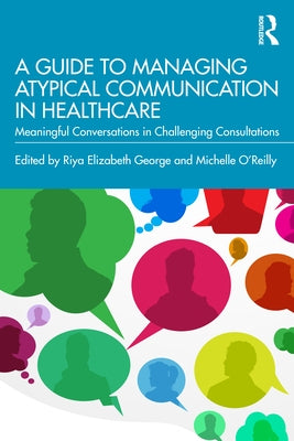 A Guide to Managing Atypical Communication in Healthcare: Meaningful Conversations in Challenging Consultations by George, Riya Elizabeth