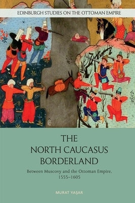 The North Caucasus Borderland: Between Muscovy and the Ottoman Empire, 1555-1605 by Yasar, Murat