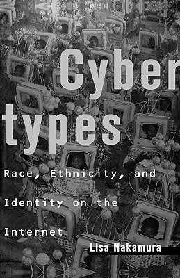 Cybertypes: Race, Ethnicity, and Identity on the Internet by Nakamura, Lisa