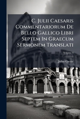 C. Julii Caesaris Commentariorum De Bello Gallico Libri Septem In Graecum Sermonem Translati; Volume 4 by Caesar, Julius